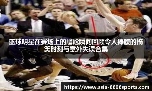 篮球明星在赛场上的尴尬瞬间回顾令人捧腹的搞笑时刻与意外失误合集